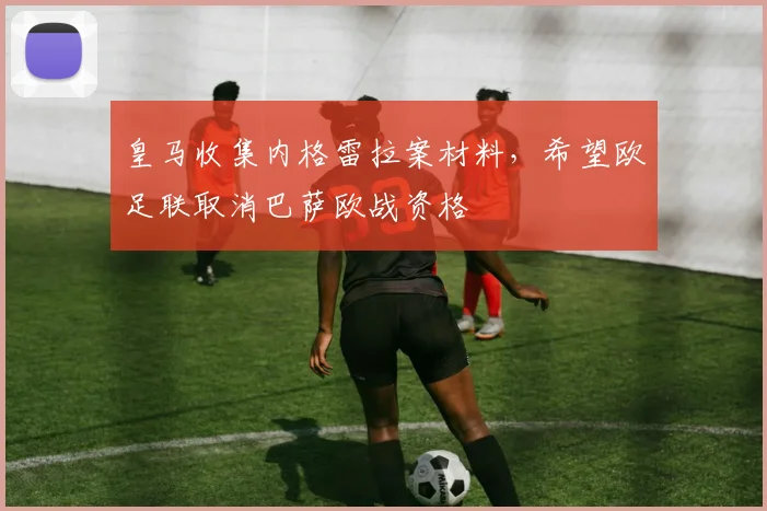 皇马收集内格雷拉案材料，希望欧足联取消巴萨欧战资格