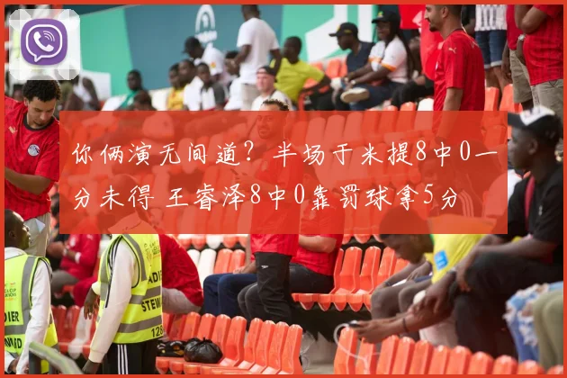 你俩演无间道？半场于米提8中0一分未得 王睿泽8中0靠罚球拿5分