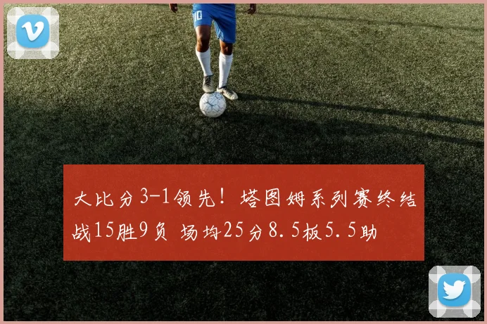 大比分3-1领先！塔图姆系列赛终结战15胜9负 场均25分8.5板5.5助