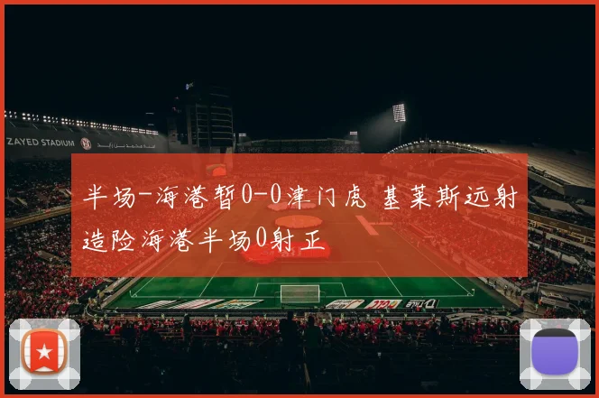 半场-海港暂0-0津门虎 基莱斯远射造险海港半场0射正